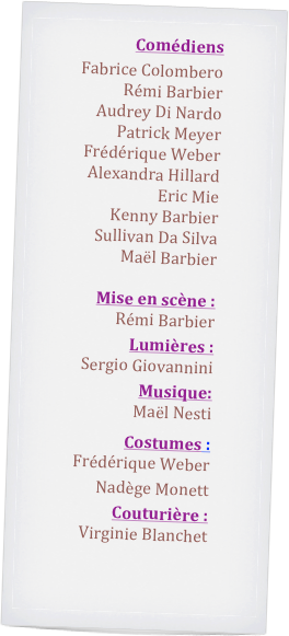 Comédiens
Fabrice Colombero
Rémi Barbier
Audrey Di Nardo
Patrick Meyer
Frédérique Weber 
Alexandra Hillard 
Eric Mie 
Kenny Barbier
Sullivan Da Silva
Maël Barbier

Mise en scène : 
Rémi Barbier
Lumières : 
Sergio Giovannini 
Musique:
Maël Nesti
Costumes : 
Frédérique Weber 
Nadège Monett
Couturière :
Virginie Blanchet


