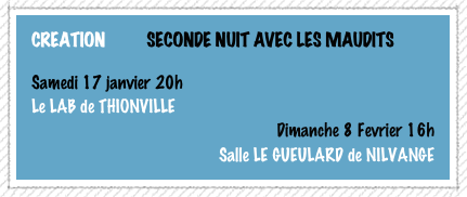 CREATION          SECONDE NUIT AVEC LES MAUDITS                                                                                      
Samedi 17 janvier 20h
Le LAB de THIONVILLE
Dimanche 8 Fevrier 16h
 Salle LE GUEULARD de NILVANGE